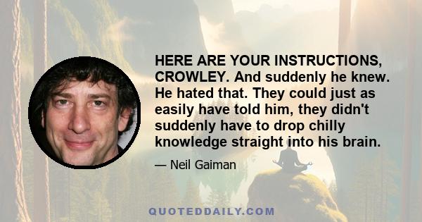 HERE ARE YOUR INSTRUCTIONS, CROWLEY. And suddenly he knew. He hated that. They could just as easily have told him, they didn't suddenly have to drop chilly knowledge straight into his brain.