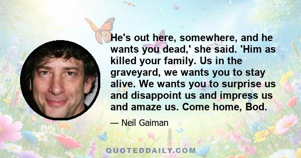 He's out here, somewhere, and he wants you dead,' she said. 'Him as killed your family. Us in the graveyard, we wants you to stay alive. We wants you to surprise us and disappoint us and impress us and amaze us. Come