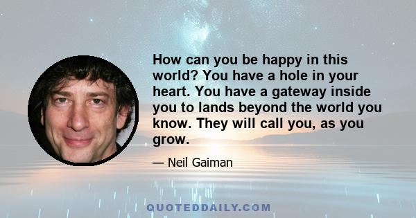 How can you be happy in this world? You have a hole in your heart. You have a gateway inside you to lands beyond the world you know. They will call you, as you grow.