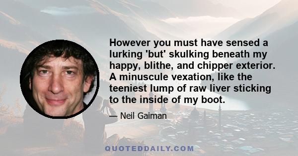 However you must have sensed a lurking 'but' skulking beneath my happy, blithe, and chipper exterior. A minuscule vexation, like the teeniest lump of raw liver sticking to the inside of my boot.