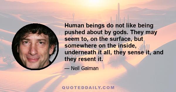 Human beings do not like being pushed about by gods. They may seem to, on the surface, but somewhere on the inside, underneath it all, they sense it, and they resent it.