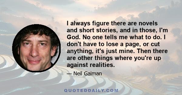 I always figure there are novels and short stories, and in those, I'm God. No one tells me what to do. I don't have to lose a page, or cut anything, it's just mine. Then there are other things where you're up against