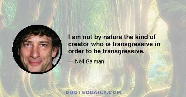 I am not by nature the kind of creator who is transgressive in order to be transgressive.