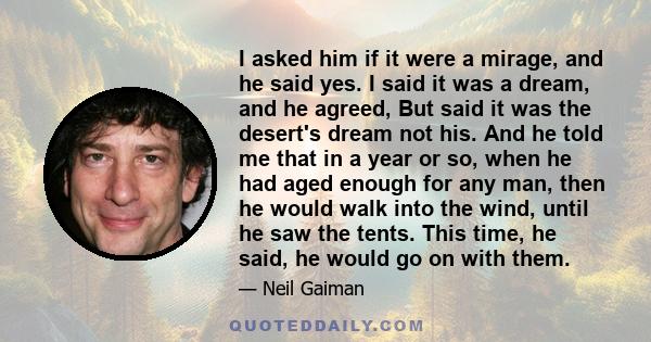 I asked him if it were a mirage, and he said yes. I said it was a dream, and he agreed, But said it was the desert's dream not his. And he told me that in a year or so, when he had aged enough for any man, then he would 