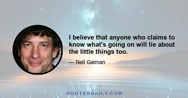 I believe that anyone who claims to know what's going on will lie about the little things too.