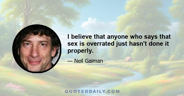 I believe that anyone who says that sex is overrated just hasn't done it properly.