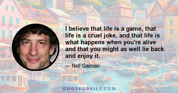 I believe that life is a game, that life is a cruel joke, and that life is what happens when you're alive and that you might as well lie back and enjoy it.