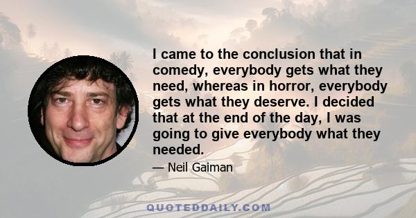 I came to the conclusion that in comedy, everybody gets what they need, whereas in horror, everybody gets what they deserve. I decided that at the end of the day, I was going to give everybody what they needed.