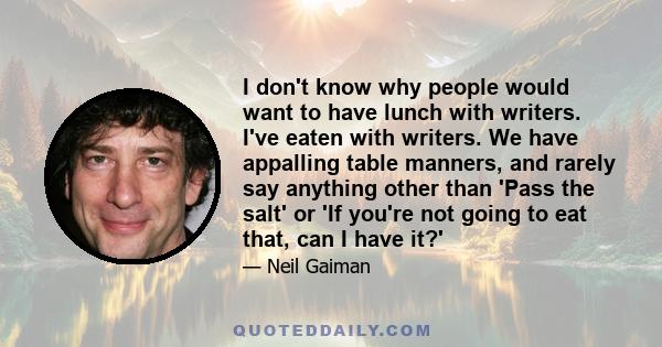 I don't know why people would want to have lunch with writers. I've eaten with writers. We have appalling table manners, and rarely say anything other than 'Pass the salt' or 'If you're not going to eat that, can I have 