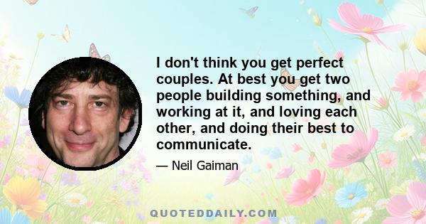 I don't think you get perfect couples. At best you get two people building something, and working at it, and loving each other, and doing their best to communicate.