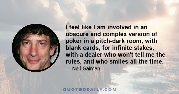 I feel like I am involved in an obscure and complex version of poker in a pitch-dark room, with blank cards, for infinite stakes, with a dealer who won't tell me the rules, and who smiles all the time.