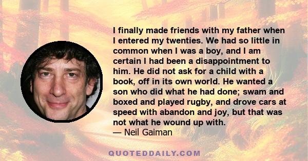 I finally made friends with my father when I entered my twenties. We had so little in common when I was a boy, and I am certain I had been a disappointment to him. He did not ask for a child with a book, off in its own