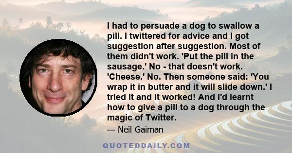 I had to persuade a dog to swallow a pill. I twittered for advice and I got suggestion after suggestion. Most of them didn't work. 'Put the pill in the sausage.' No - that doesn't work. 'Cheese.' No. Then someone said: