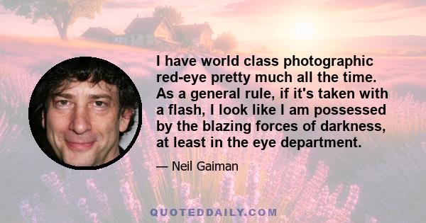 I have world class photographic red-eye pretty much all the time. As a general rule, if it's taken with a flash, I look like I am possessed by the blazing forces of darkness, at least in the eye department.