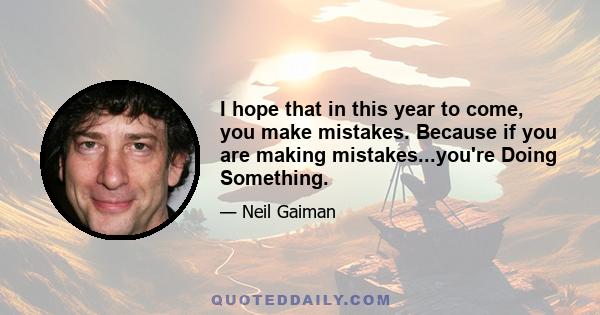 I hope that in this year to come, you make mistakes. Because if you are making mistakes...you're Doing Something.