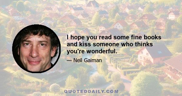 I hope you read some fine books and kiss someone who thinks you're wonderful.