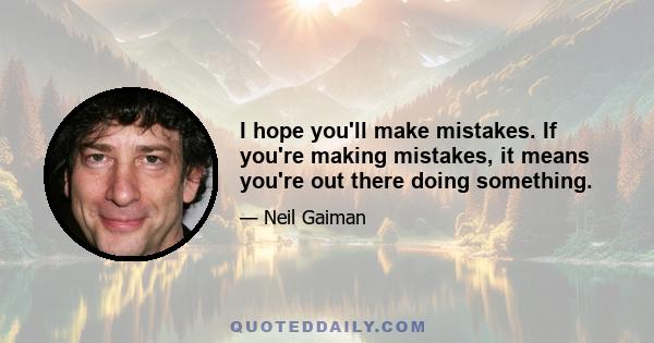 I hope you'll make mistakes. If you're making mistakes, it means you're out there doing something.