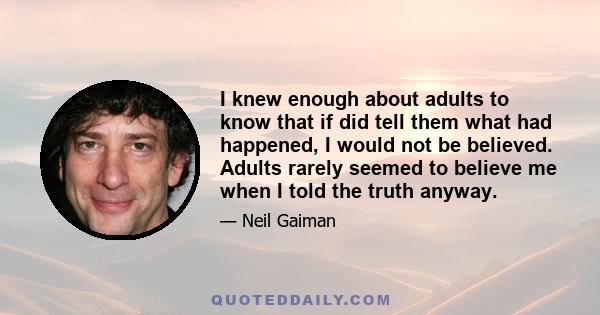 I knew enough about adults to know that if did tell them what had happened, I would not be believed. Adults rarely seemed to believe me when I told the truth anyway.