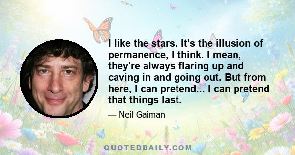 I like the stars. It's the illusion of permanence, I think. I mean, they're always flaring up and caving in and going out. But from here, I can pretend...I can pretend that things last. I can pretend that lives last