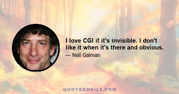 I love CGI if it's invisible. I don't like it when it's there and obvious.