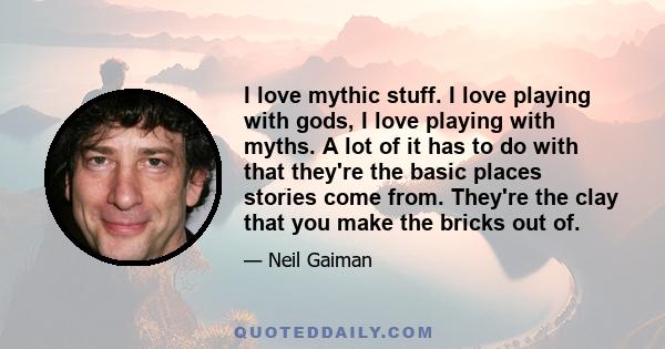 I love mythic stuff. I love playing with gods, I love playing with myths. A lot of it has to do with that they're the basic places stories come from. They're the clay that you make the bricks out of.