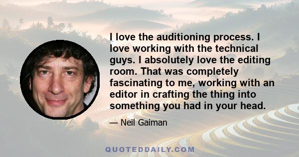 I love the auditioning process. I love working with the technical guys. I absolutely love the editing room. That was completely fascinating to me, working with an editor in crafting the thing into something you had in