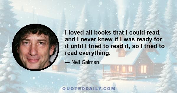 I loved all books that I could read, and I never knew if I was ready for it until I tried to read it, so I tried to read everything.