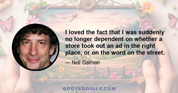 I loved the fact that I was suddenly no longer dependent on whether a store took out an ad in the right place, or on the word on the street.