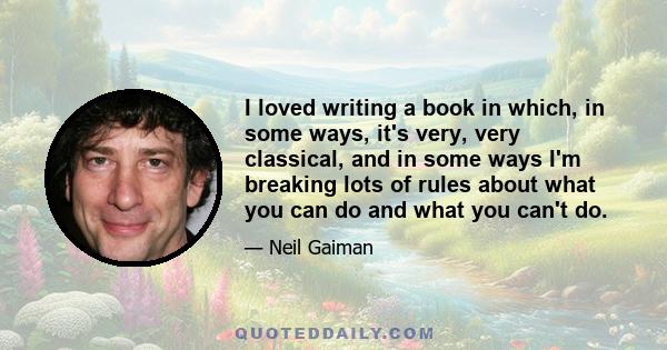 I loved writing a book in which, in some ways, it's very, very classical, and in some ways I'm breaking lots of rules about what you can do and what you can't do.