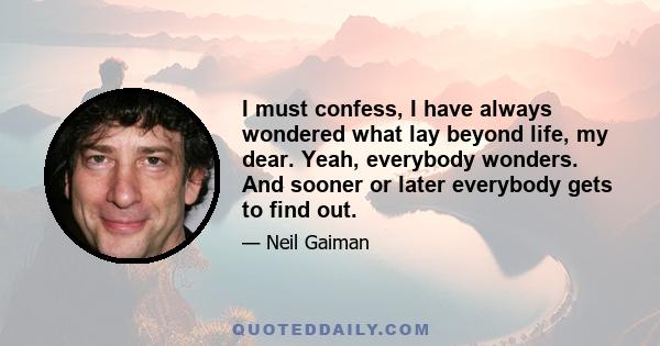 I must confess, I have always wondered what lay beyond life, my dear. Yeah, everybody wonders. And sooner or later everybody gets to find out.