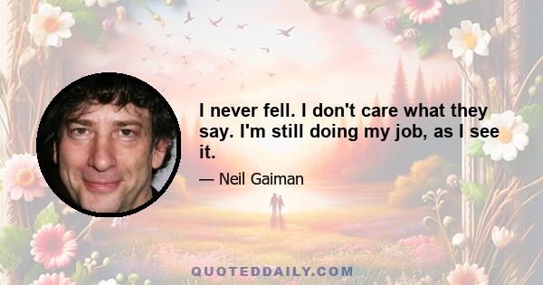 I never fell. I don't care what they say. I'm still doing my job, as I see it.