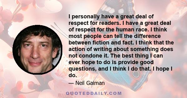 I personally have a great deal of respect for readers. I have a great deal of respect for the human race. I think most people can tell the difference between fiction and fact. I think that the action of writing about