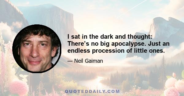 I sat in the dark and thought: There’s no big apocalypse. Just an endless procession of little ones.
