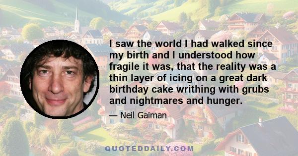 I saw the world I had walked since my birth and I understood how fragile it was, that the reality was a thin layer of icing on a great dark birthday cake writhing with grubs and nightmares and hunger.