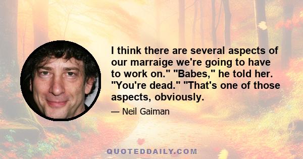 I think there are several aspects of our marraige we're going to have to work on. Babes, he told her. You're dead. That's one of those aspects, obviously.