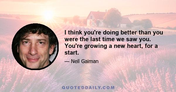 I think you're doing better than you were the last time we saw you. You're growing a new heart, for a start.