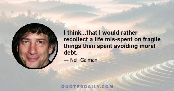 I think...that I would rather recollect a life mis-spent on fragile things than spent avoiding moral debt.