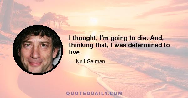 I thought, I'm going to die. And, thinking that, I was determined to live.