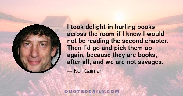 I took delight in hurling books across the room if I knew I would not be reading the second chapter. Then I’d go and pick them up again, because they are books, after all, and we are not savages.