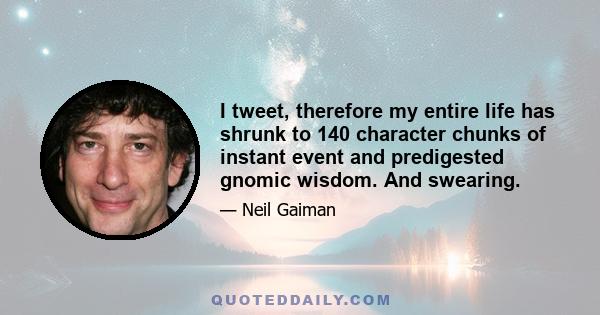 I tweet, therefore my entire life has shrunk to 140 character chunks of instant event and predigested gnomic wisdom. And swearing.