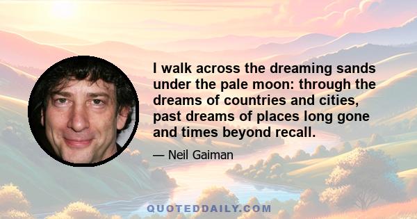 I walk across the dreaming sands under the pale moon: through the dreams of countries and cities, past dreams of places long gone and times beyond recall.