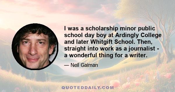 I was a scholarship minor public school day boy at Ardingly College and later Whitgift School. Then, straight into work as a journalist - a wonderful thing for a writer.