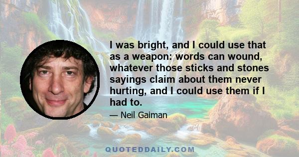 I was bright, and I could use that as a weapon: words can wound, whatever those sticks and stones sayings claim about them never hurting, and I could use them if I had to.