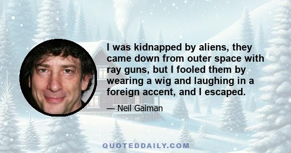 I was kidnapped by aliens, they came down from outer space with ray guns, but I fooled them by wearing a wig and laughing in a foreign accent, and I escaped.