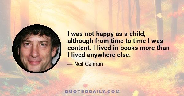 I was not happy as a child, although from time to time I was content. I lived in books more than I lived anywhere else.