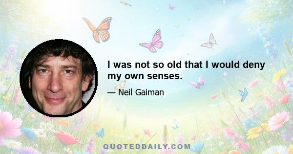 I was not so old that I would deny my own senses.