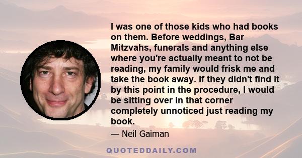 I was one of those kids who had books on them. Before weddings, Bar Mitzvahs, funerals and anything else where you're actually meant to not be reading, my family would frisk me and take the book away. If they didn't