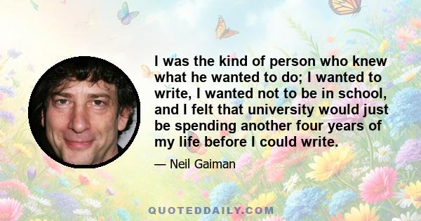 I was the kind of person who knew what he wanted to do; I wanted to write, I wanted not to be in school, and I felt that university would just be spending another four years of my life before I could write.