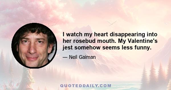 I watch my heart disappearing into her rosebud mouth. My Valentine's jest somehow seems less funny.