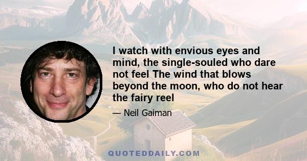 I watch with envious eyes and mind, the single-souled who dare not feel The wind that blows beyond the moon, who do not hear the fairy reel